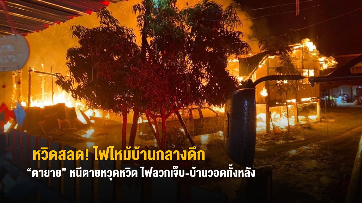ไฟไหม้บ้านกลางดึก “ตายาย” หนีตายหวุดหวิด ไฟลวกเจ็บ – บ้านวอดทั้งหลัง
